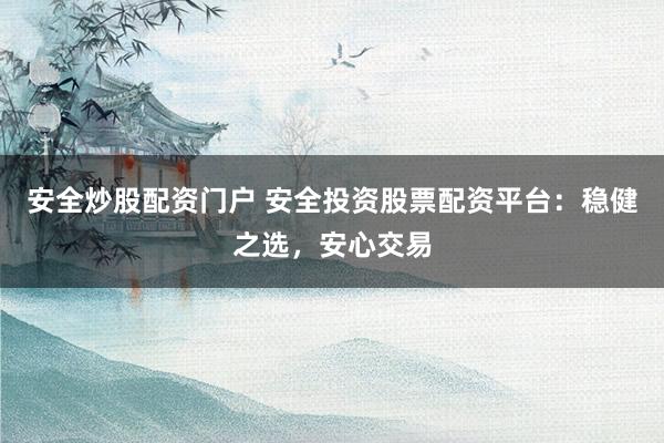 安全炒股配资门户 安全投资股票配资平台：稳健之选，安心交易