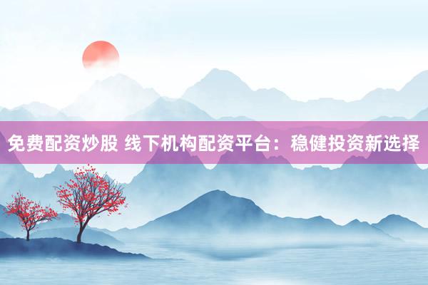 免费配资炒股 线下机构配资平台：稳健投资新选择