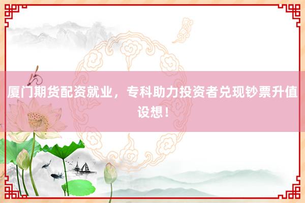 厦门期货配资就业，专科助力投资者兑现钞票升值设想！