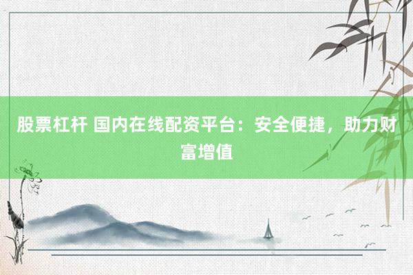 股票杠杆 国内在线配资平台：安全便捷，助力财富增值