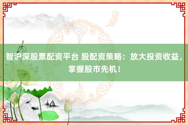 智沪深股票配资平台 股配资策略：放大投资收益，掌握股市先机！