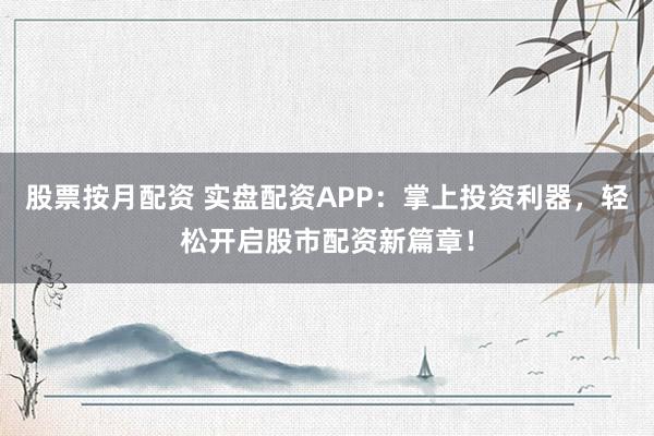 股票按月配资 实盘配资APP：掌上投资利器，轻松开启股市配资新篇章！