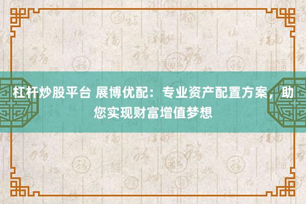 杠杆炒股平台 展博优配：专业资产配置方案，助您实现财富增值梦想