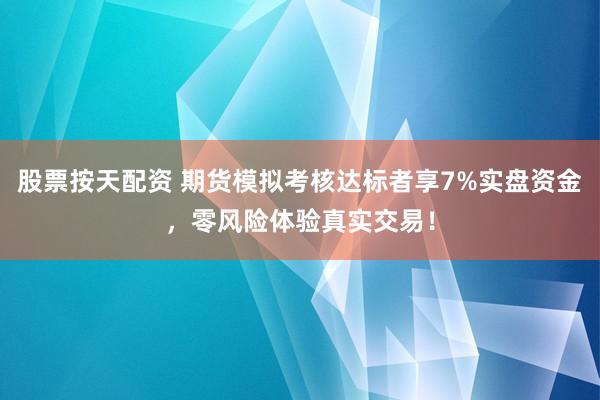 股票按天配资 期货模拟考核达标者享7%实盘资金，零风险体验真实交易！
