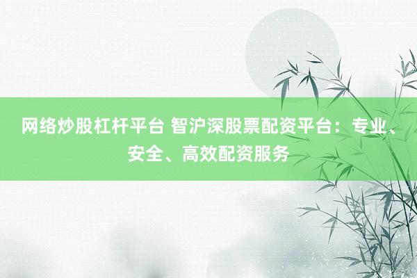 网络炒股杠杆平台 智沪深股票配资平台：专业、安全、高效配资服务