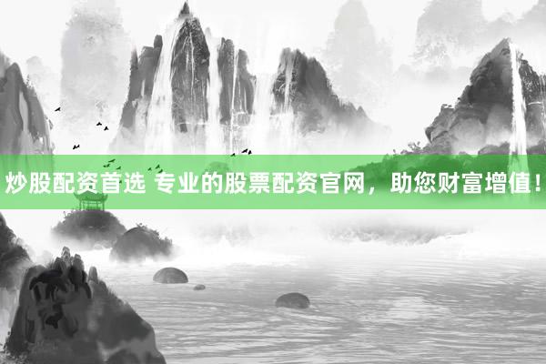 炒股配资首选 专业的股票配资官网，助您财富增值！