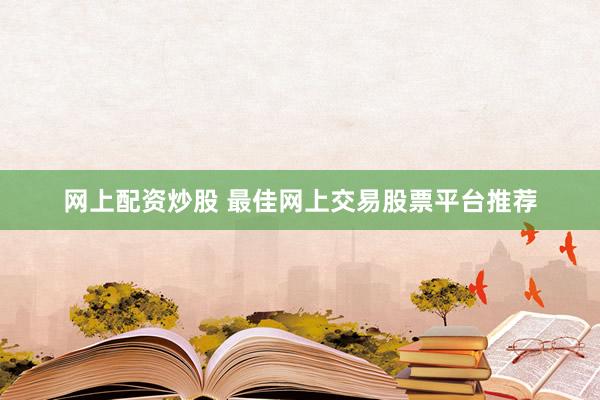网上配资炒股 最佳网上交易股票平台推荐