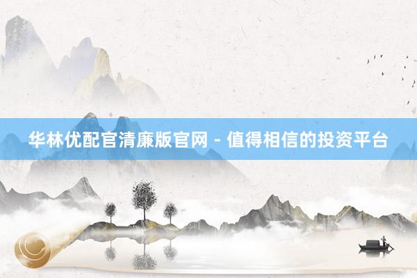 华林优配官清廉版官网 - 值得相信的投资平台