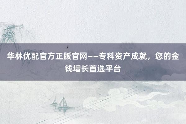 华林优配官方正版官网——专科资产成就，您的金钱增长首选平台