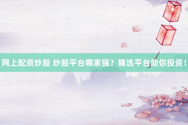 网上配资炒股 炒股平台哪家强？精选平台助你投资！