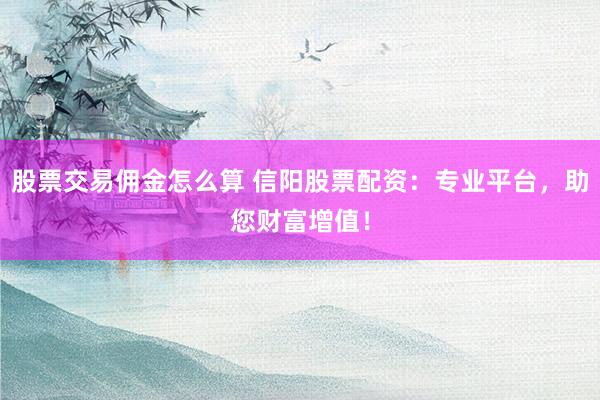 股票交易佣金怎么算 信阳股票配资：专业平台，助您财富增值！