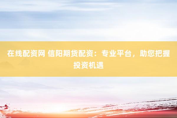 在线配资网 信阳期货配资：专业平台，助您把握投资机遇