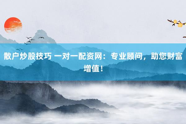 散户炒股技巧 一对一配资网：专业顾问，助您财富增值！