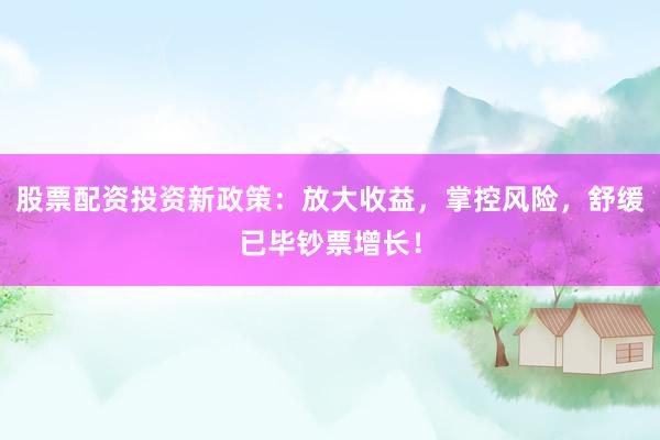 股票配资投资新政策：放大收益，掌控风险，舒缓已毕钞票增长！