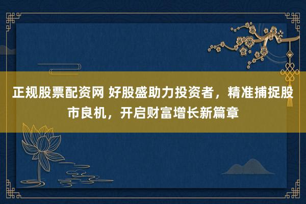 正规股票配资网 好股盛助力投资者，精准捕捉股市良机，开启财富增长新篇章