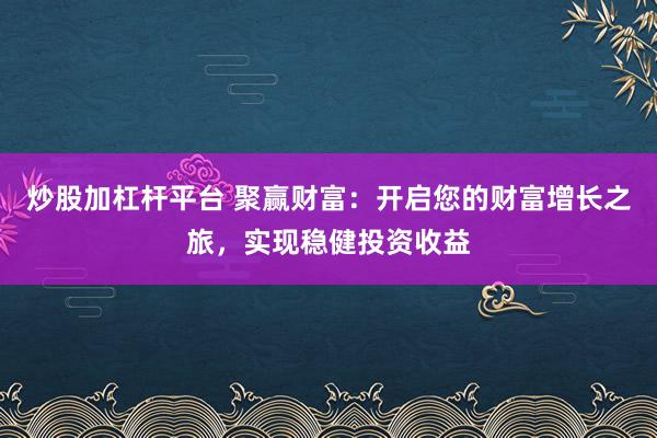 炒股加杠杆平台 聚赢财富：开启您的财富增长之旅，实现稳健投资收益