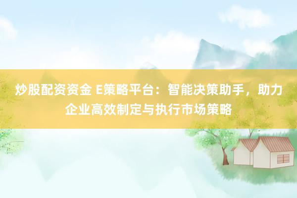 炒股配资资金 E策略平台：智能决策助手，助力企业高效制定与执行市场策略