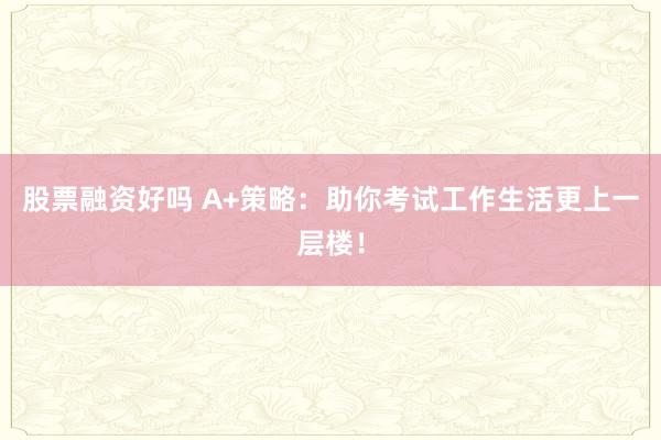股票融资好吗 A+策略：助你考试工作生活更上一层楼！