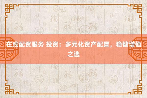 在线配资服务 投资：多元化资产配置，稳健增值之选