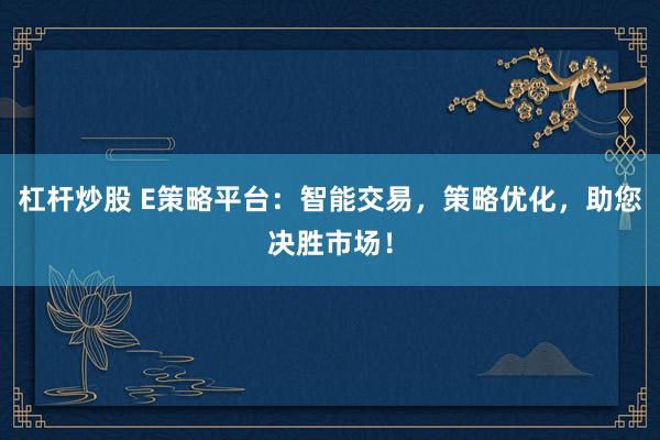 杠杆炒股 E策略平台：智能交易，策略优化，助您决胜市场！