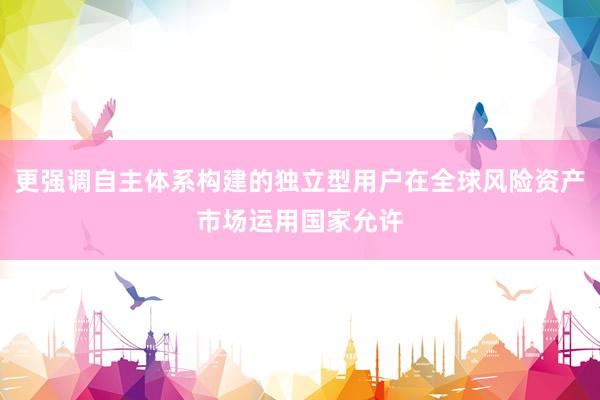更强调自主体系构建的独立型用户在全球风险资产市场运用国家允许