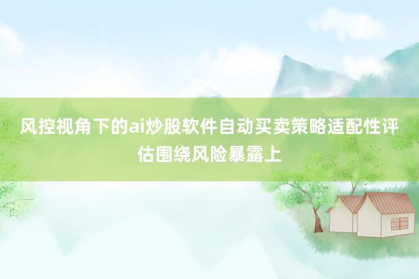 风控视角下的ai炒股软件自动买卖策略适配性评估围绕风险暴露上