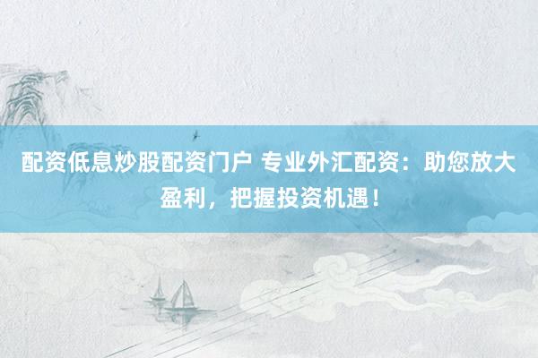 配资低息炒股配资门户 专业外汇配资：助您放大盈利，把握投资机遇！