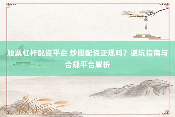 股票杠杆配资平台 炒股配资正规吗？避坑指南与合规平台解析