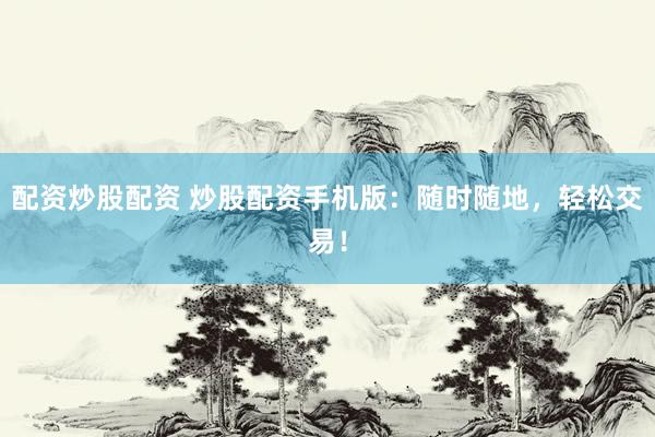 配资炒股配资 炒股配资手机版：随时随地，轻松交易！