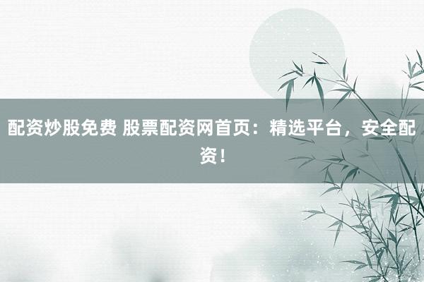 配资炒股免费 股票配资网首页：精选平台，安全配资！