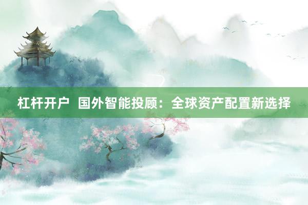 杠杆开户  国外智能投顾：全球资产配置新选择
