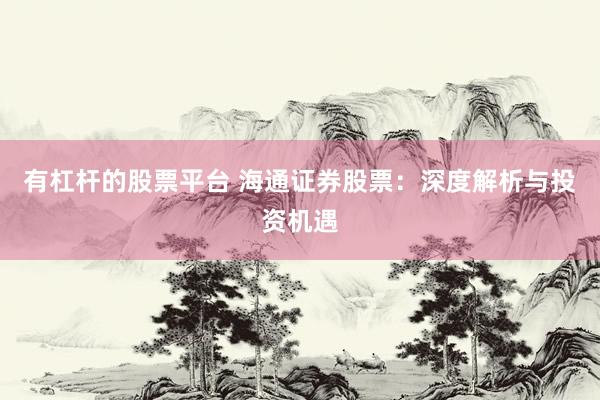 有杠杆的股票平台 海通证券股票：深度解析与投资机遇