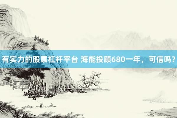 有实力的股票杠杆平台 海能投顾680一年，可信吗？