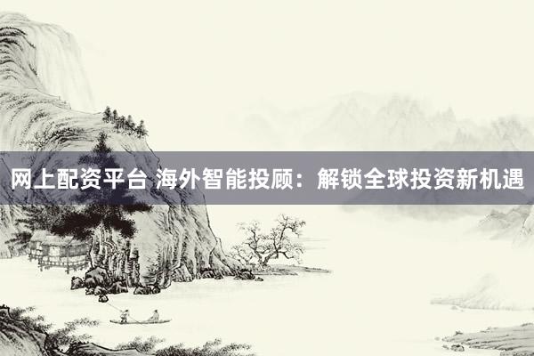 网上配资平台 海外智能投顾：解锁全球投资新机遇