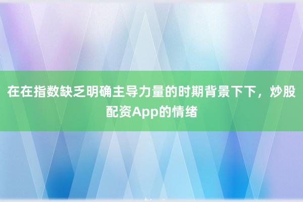在在指数缺乏明确主导力量的时期背景下下，炒股配资App的情绪