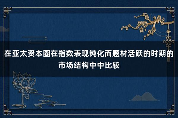 在亚太资本圈在指数表现钝化而题材活跃的时期的市场结构中中比较