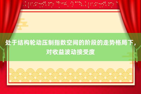 处于结构轮动压制指数空间的阶段的走势格局下，对收益波动接受度
