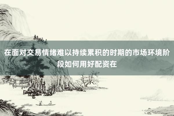 在面对交易情绪难以持续累积的时期的市场环境阶段如何用好配资在