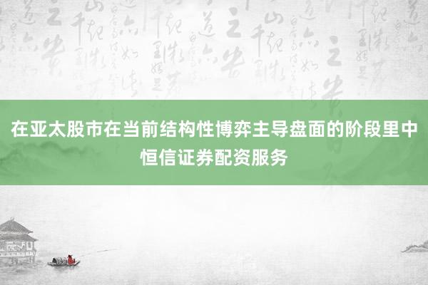 在亚太股市在当前结构性博弈主导盘面的阶段里中恒信证券配资服务