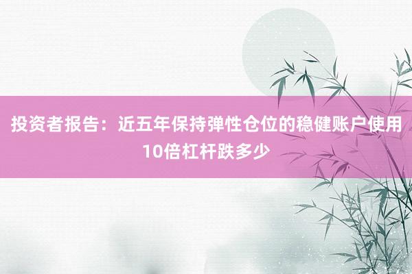 投资者报告：近五年保持弹性仓位的稳健账户使用10倍杠杆跌多少