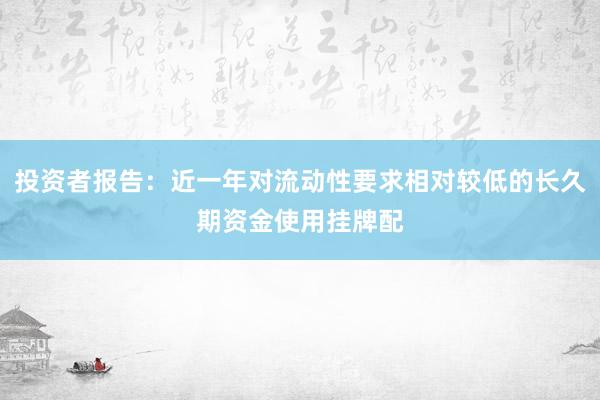 投资者报告：近一年对流动性要求相对较低的长久期资金使用挂牌配