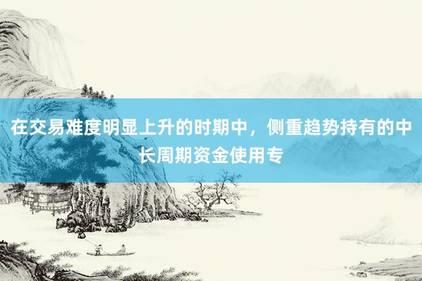 在交易难度明显上升的时期中，侧重趋势持有的中长周期资金使用专