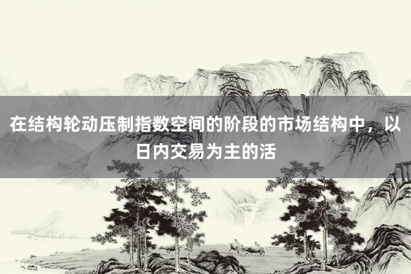 在结构轮动压制指数空间的阶段的市场结构中，以日内交易为主的活