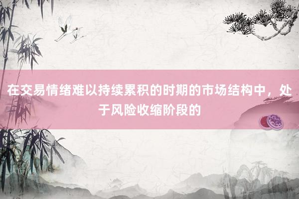 在交易情绪难以持续累积的时期的市场结构中，处于风险收缩阶段的