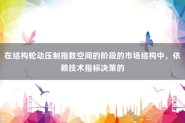 在结构轮动压制指数空间的阶段的市场结构中，依赖技术指标决策的