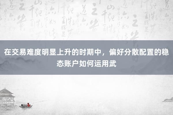 在交易难度明显上升的时期中，偏好分散配置的稳态账户如何运用武