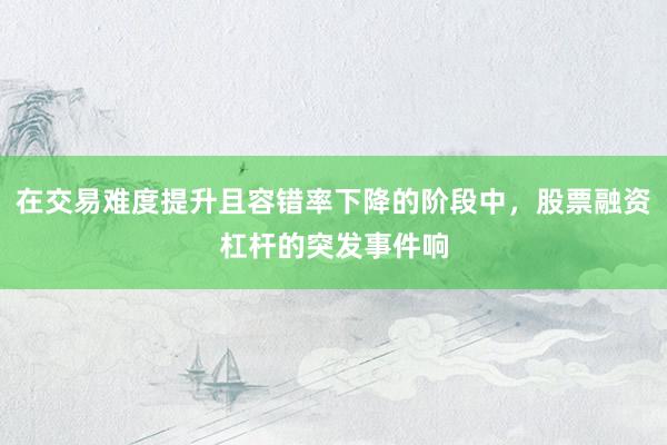 在交易难度提升且容错率下降的阶段中，股票融资杠杆的突发事件响