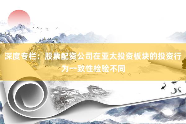 深度专栏：股票配资公司在亚太投资板块的投资行为一致性检验不同