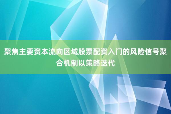 聚焦主要资本流向区域股票配资入门的风险信号聚合机制以策略迭代