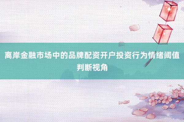 离岸金融市场中的品牌配资开户投资行为情绪阈值判断视角